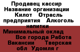 Продавец-кассир › Название организации ­ Килот › Отрасль предприятия ­ Алкоголь, напитки › Минимальный оклад ­ 20 000 - Все города Работа » Вакансии   . Тверская обл.,Удомля г.